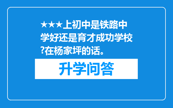 ★★★上初中是铁路中学好还是育才成功学校?在杨家坪的话。