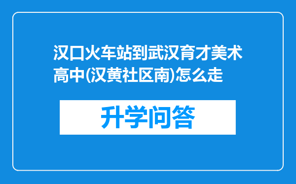 汉口火车站到武汉育才美术高中(汉黄社区南)怎么走