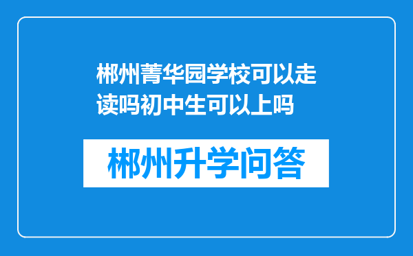 郴州菁华园学校可以走读吗初中生可以上吗
