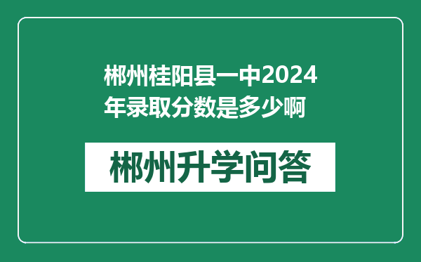 郴州桂阳县一中2024年录取分数是多少啊