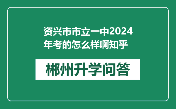 资兴市市立一中2024年考的怎么样啊知乎