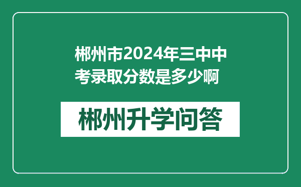 郴州市2024年三中中考录取分数是多少啊