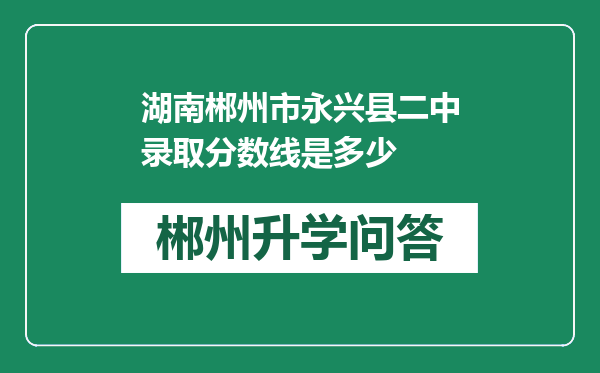 湖南郴州市永兴县二中录取分数线是多少