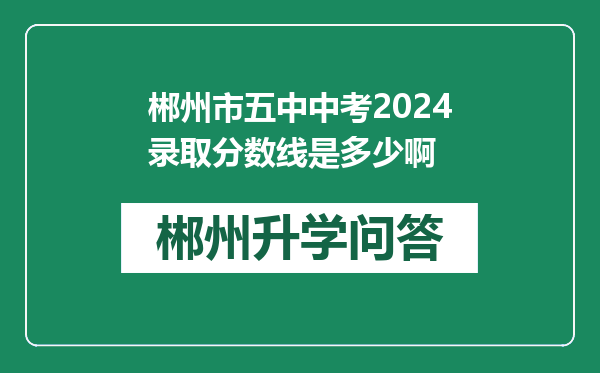 郴州市五中中考2024录取分数线是多少啊