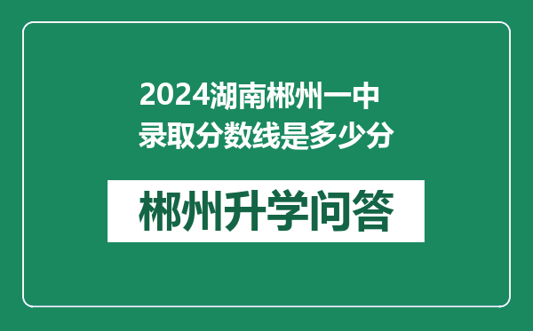 2024湖南郴州一中录取分数线是多少分