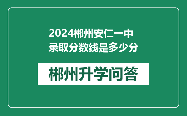 2024郴州安仁一中录取分数线是多少分
