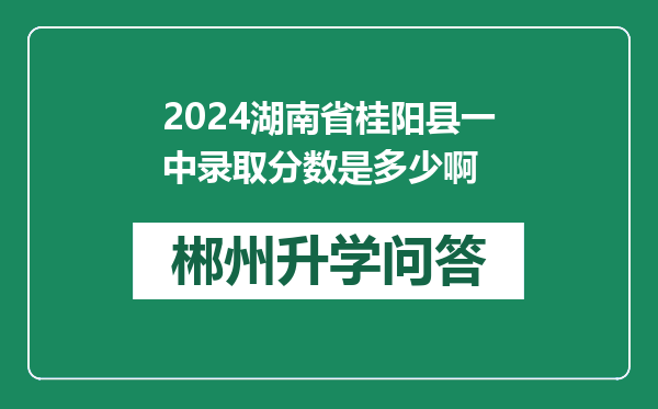 2024湖南省桂阳县一中录取分数是多少啊
