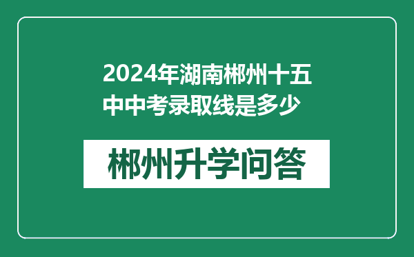 2024年湖南郴州十五中中考录取线是多少