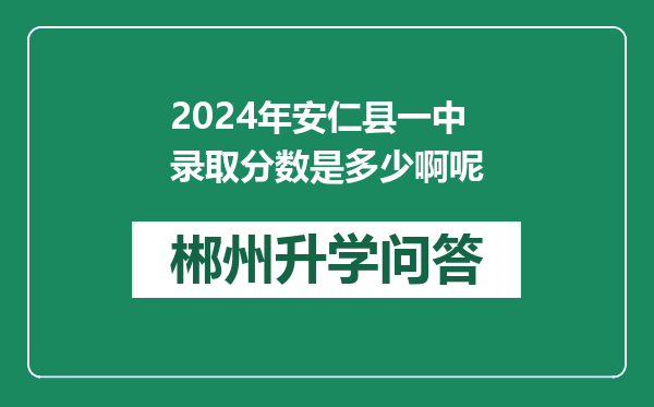2024年安仁县一中录取分数是多少啊呢