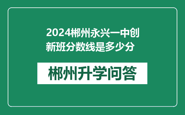 2024郴州永兴一中创新班分数线是多少分