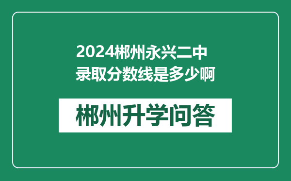 2024郴州永兴二中录取分数线是多少啊
