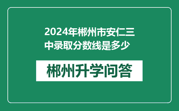 2024年郴州市安仁三中录取分数线是多少