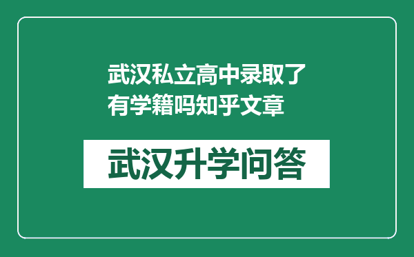 武汉私立高中录取了有学籍吗知乎文章