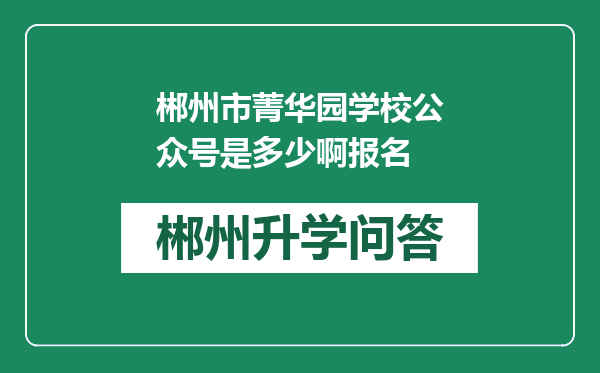 郴州市菁华园学校公众号是多少啊报名