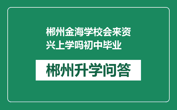 郴州金海学校会来资兴上学吗初中毕业
