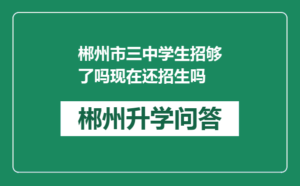 郴州市三中学生招够了吗现在还招生吗