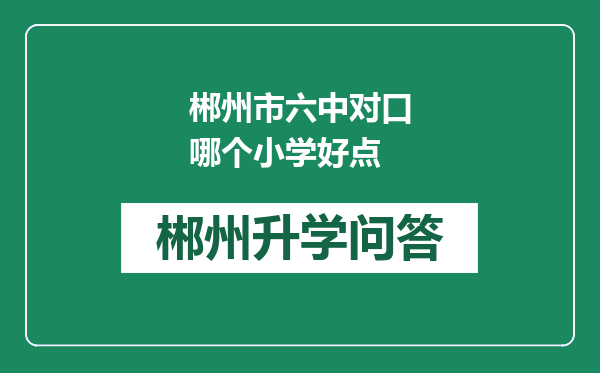 郴州市六中对口哪个小学好点