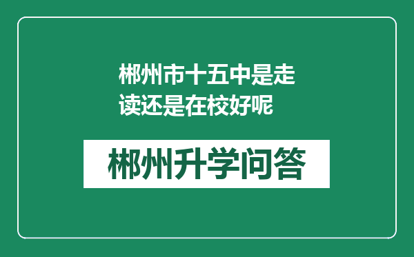 郴州市十五中是走读还是在校好呢