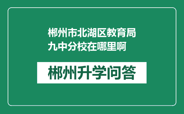 郴州市北湖区教育局九中分校在哪里啊