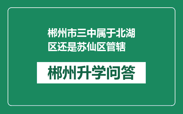 郴州市三中属于北湖区还是苏仙区管辖