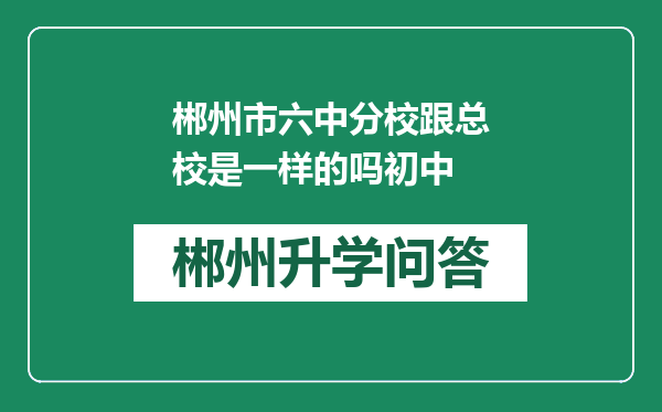 郴州市六中分校跟总校是一样的吗初中