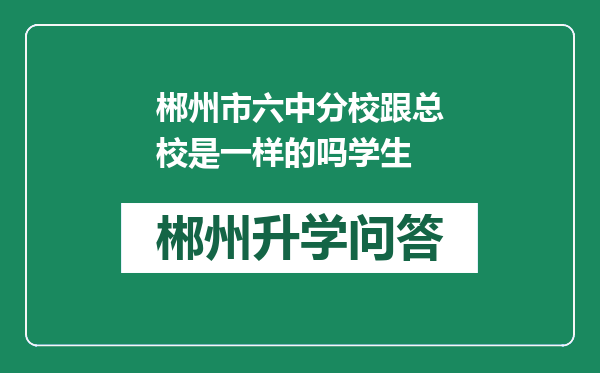 郴州市六中分校跟总校是一样的吗学生