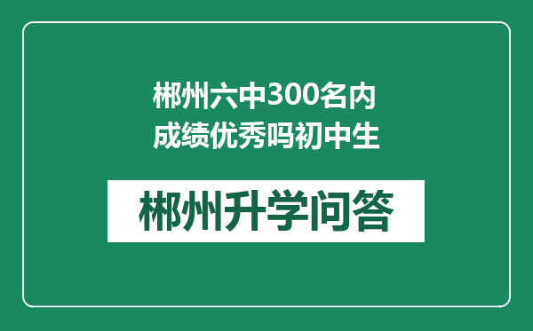 郴州六中300名内成绩优秀吗初中生