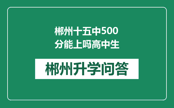 郴州十五中500分能上吗高中生