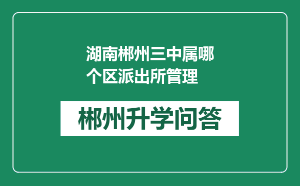 湖南郴州三中属哪个区派出所管理