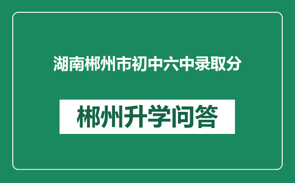 湖南郴州市初中六中录取分