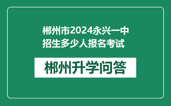郴州市2024永兴一中招生多少人报名考试